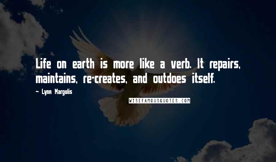 Lynn Margulis Quotes: Life on earth is more like a verb. It repairs, maintains, re-creates, and outdoes itself.