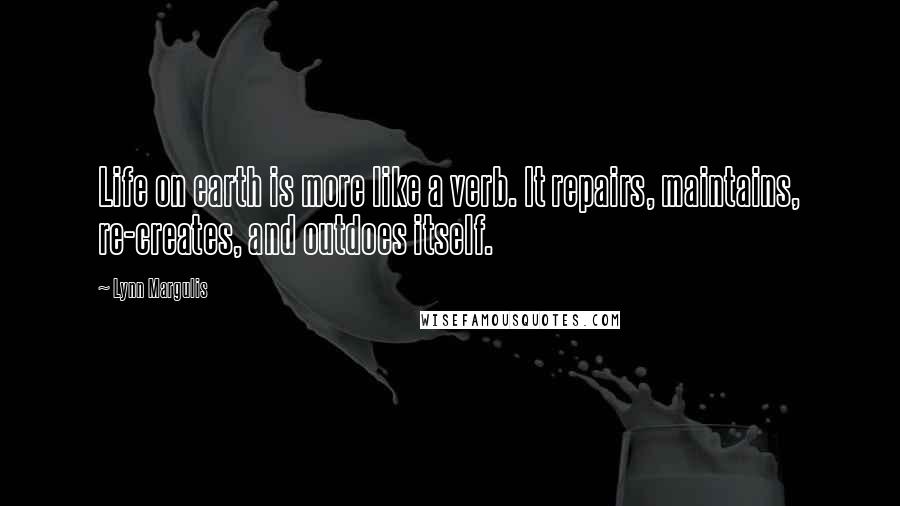 Lynn Margulis Quotes: Life on earth is more like a verb. It repairs, maintains, re-creates, and outdoes itself.