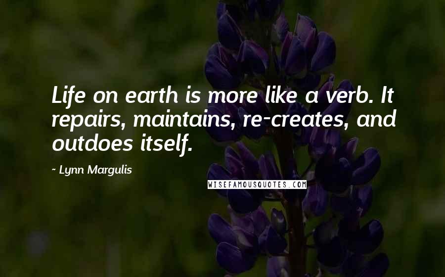 Lynn Margulis Quotes: Life on earth is more like a verb. It repairs, maintains, re-creates, and outdoes itself.