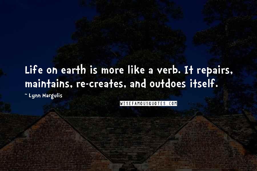 Lynn Margulis Quotes: Life on earth is more like a verb. It repairs, maintains, re-creates, and outdoes itself.