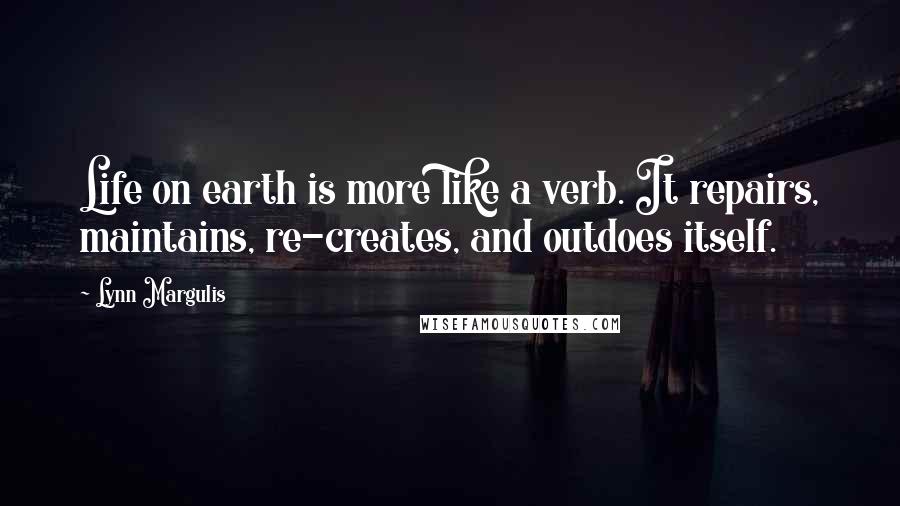 Lynn Margulis Quotes: Life on earth is more like a verb. It repairs, maintains, re-creates, and outdoes itself.