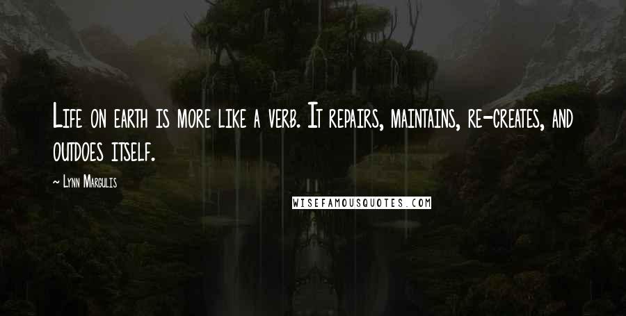 Lynn Margulis Quotes: Life on earth is more like a verb. It repairs, maintains, re-creates, and outdoes itself.