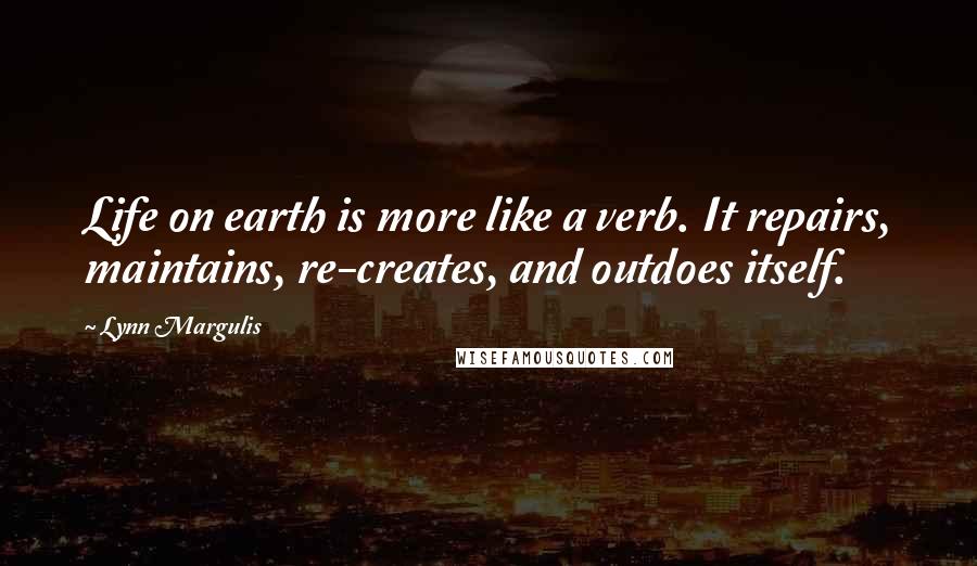 Lynn Margulis Quotes: Life on earth is more like a verb. It repairs, maintains, re-creates, and outdoes itself.