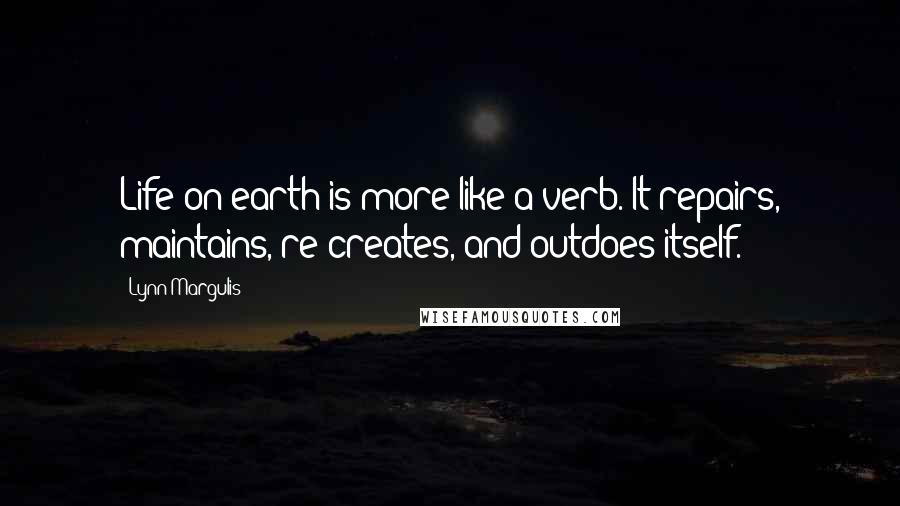 Lynn Margulis Quotes: Life on earth is more like a verb. It repairs, maintains, re-creates, and outdoes itself.