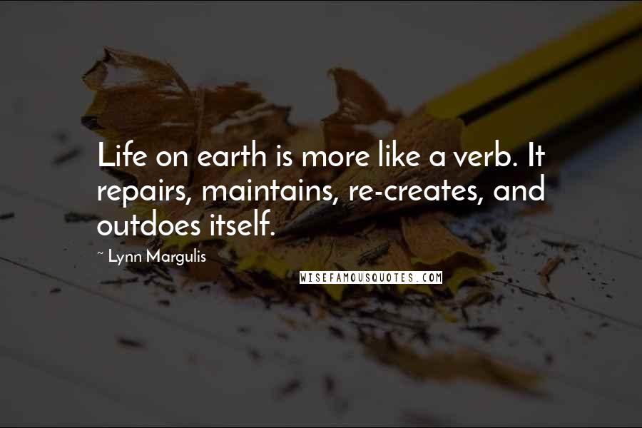 Lynn Margulis Quotes: Life on earth is more like a verb. It repairs, maintains, re-creates, and outdoes itself.