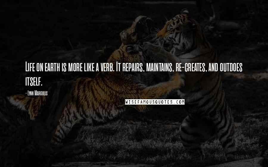 Lynn Margulis Quotes: Life on earth is more like a verb. It repairs, maintains, re-creates, and outdoes itself.