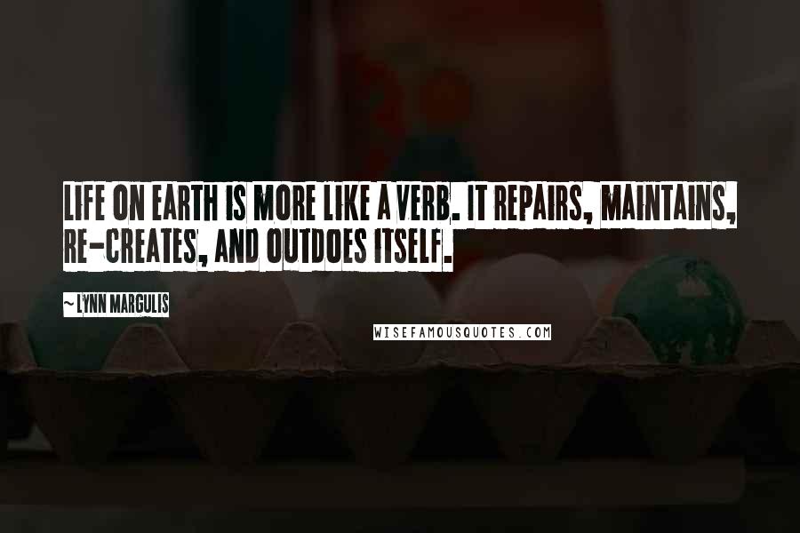 Lynn Margulis Quotes: Life on earth is more like a verb. It repairs, maintains, re-creates, and outdoes itself.