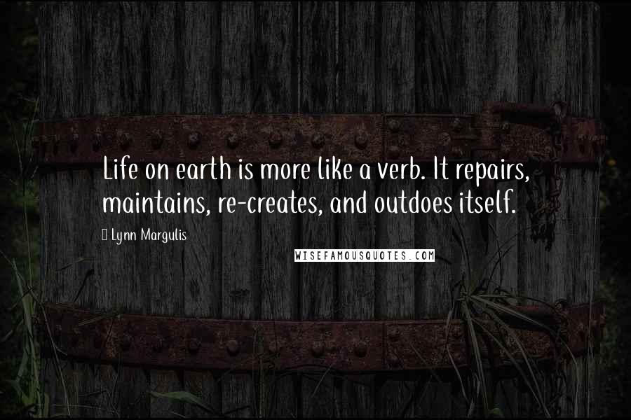 Lynn Margulis Quotes: Life on earth is more like a verb. It repairs, maintains, re-creates, and outdoes itself.