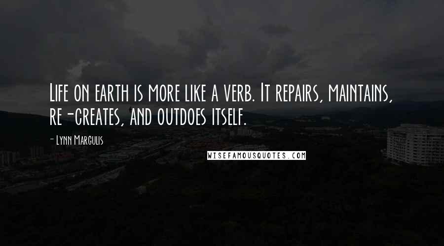 Lynn Margulis Quotes: Life on earth is more like a verb. It repairs, maintains, re-creates, and outdoes itself.