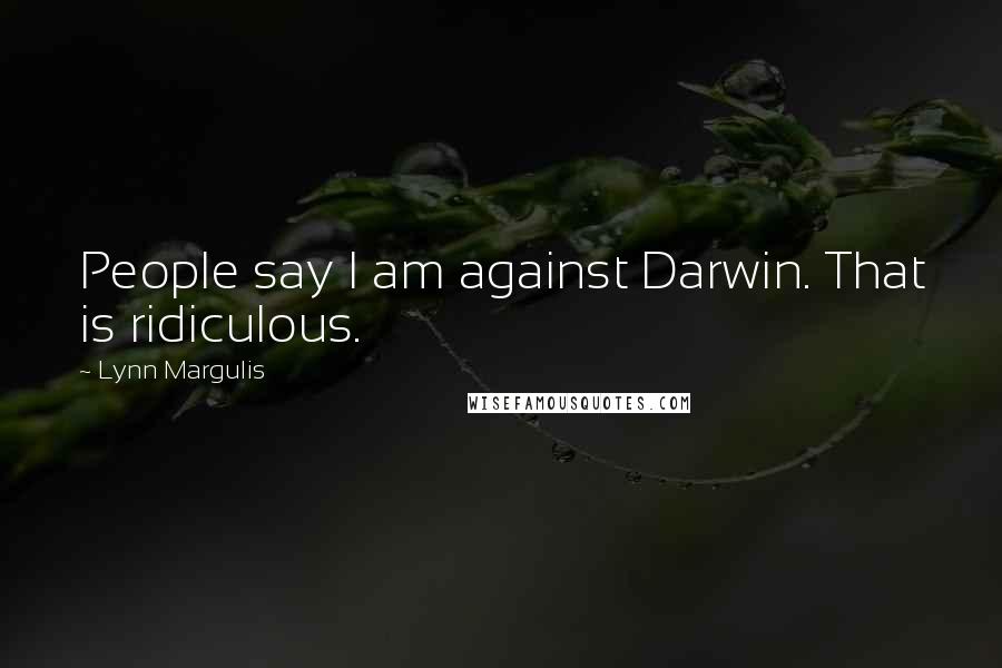 Lynn Margulis Quotes: People say I am against Darwin. That is ridiculous.