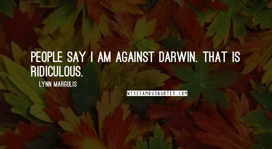 Lynn Margulis Quotes: People say I am against Darwin. That is ridiculous.