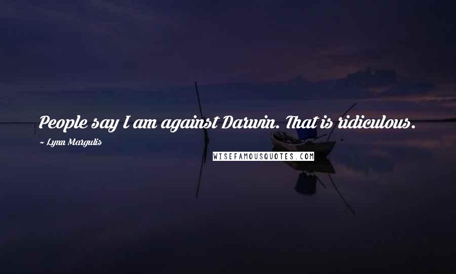 Lynn Margulis Quotes: People say I am against Darwin. That is ridiculous.