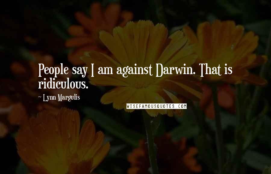 Lynn Margulis Quotes: People say I am against Darwin. That is ridiculous.