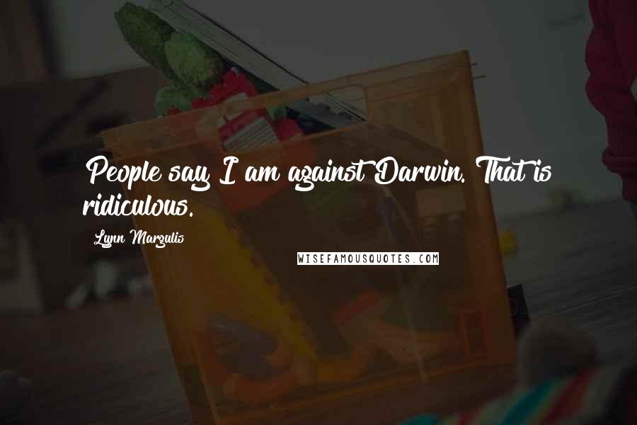 Lynn Margulis Quotes: People say I am against Darwin. That is ridiculous.