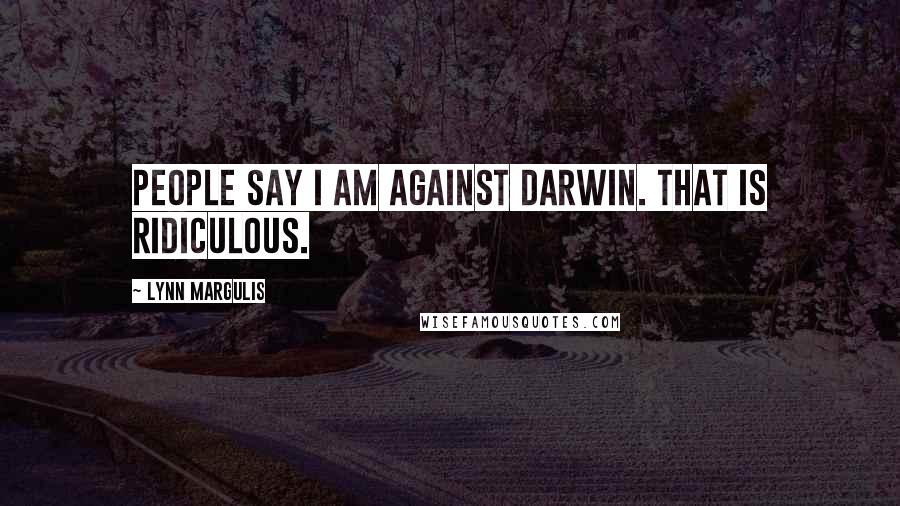 Lynn Margulis Quotes: People say I am against Darwin. That is ridiculous.
