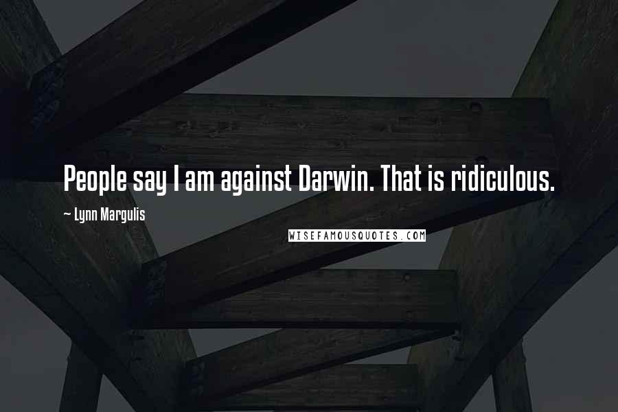 Lynn Margulis Quotes: People say I am against Darwin. That is ridiculous.