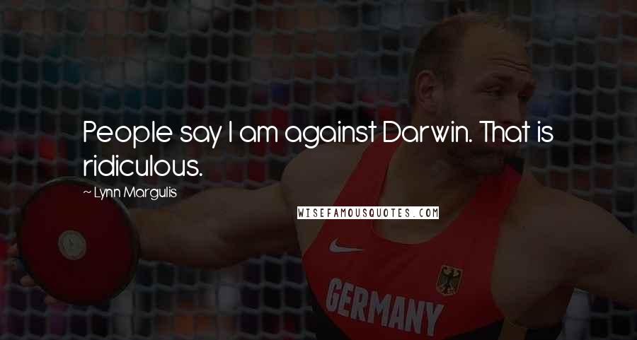 Lynn Margulis Quotes: People say I am against Darwin. That is ridiculous.