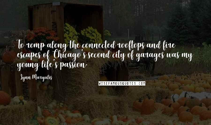 Lynn Margulis Quotes: To romp along the connected rooftops and fire escapes of Chicago's second city of garages was my young life's passion.
