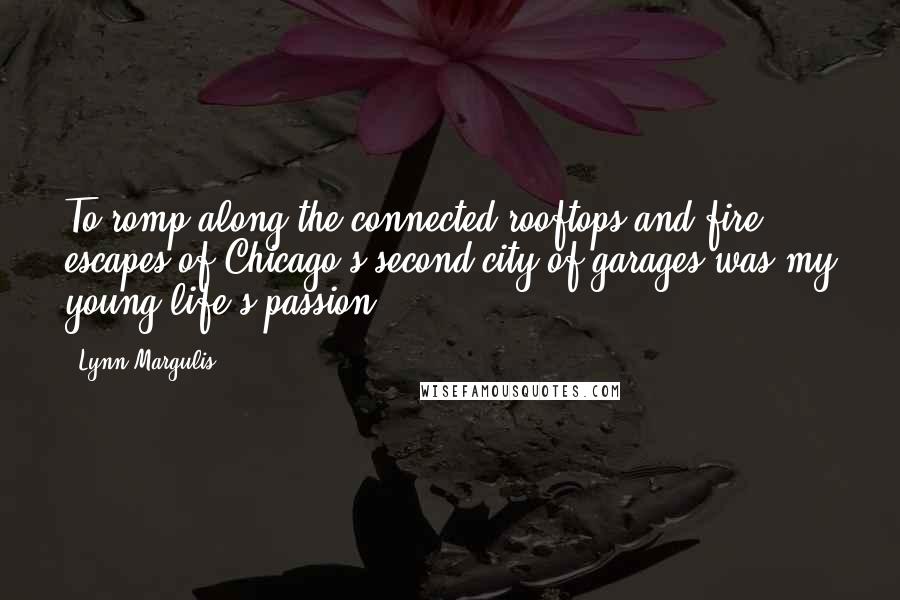 Lynn Margulis Quotes: To romp along the connected rooftops and fire escapes of Chicago's second city of garages was my young life's passion.