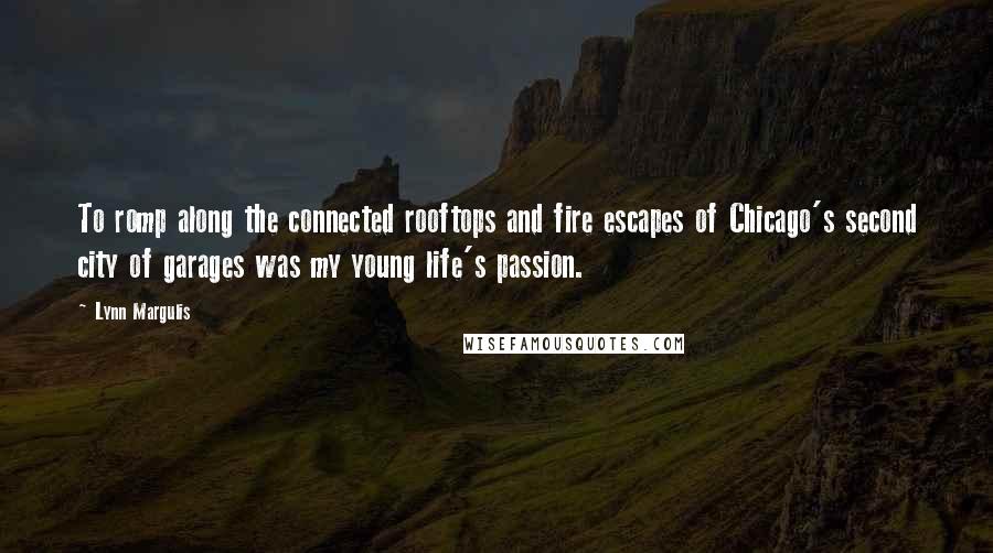Lynn Margulis Quotes: To romp along the connected rooftops and fire escapes of Chicago's second city of garages was my young life's passion.