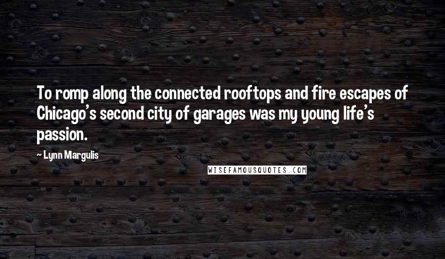 Lynn Margulis Quotes: To romp along the connected rooftops and fire escapes of Chicago's second city of garages was my young life's passion.