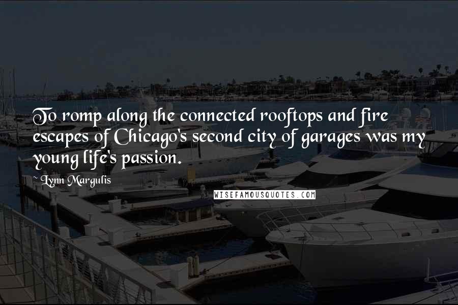 Lynn Margulis Quotes: To romp along the connected rooftops and fire escapes of Chicago's second city of garages was my young life's passion.