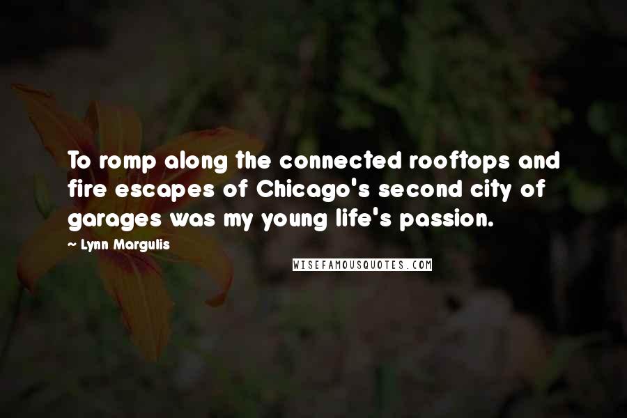 Lynn Margulis Quotes: To romp along the connected rooftops and fire escapes of Chicago's second city of garages was my young life's passion.