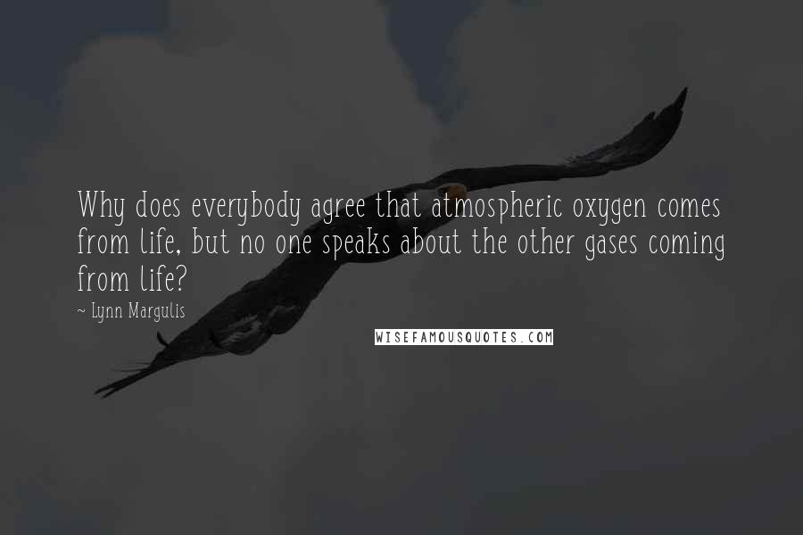 Lynn Margulis Quotes: Why does everybody agree that atmospheric oxygen comes from life, but no one speaks about the other gases coming from life?