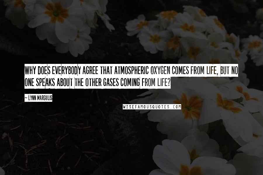 Lynn Margulis Quotes: Why does everybody agree that atmospheric oxygen comes from life, but no one speaks about the other gases coming from life?