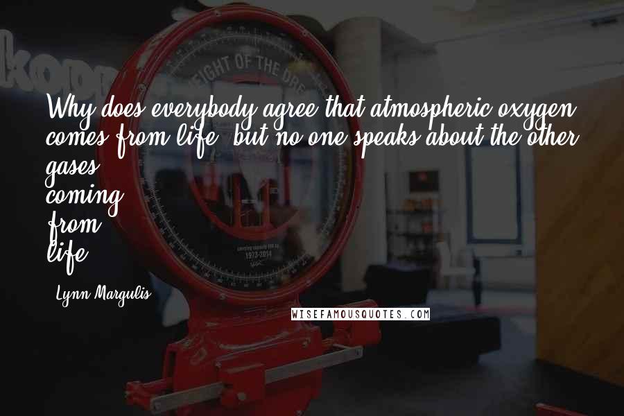 Lynn Margulis Quotes: Why does everybody agree that atmospheric oxygen comes from life, but no one speaks about the other gases coming from life?