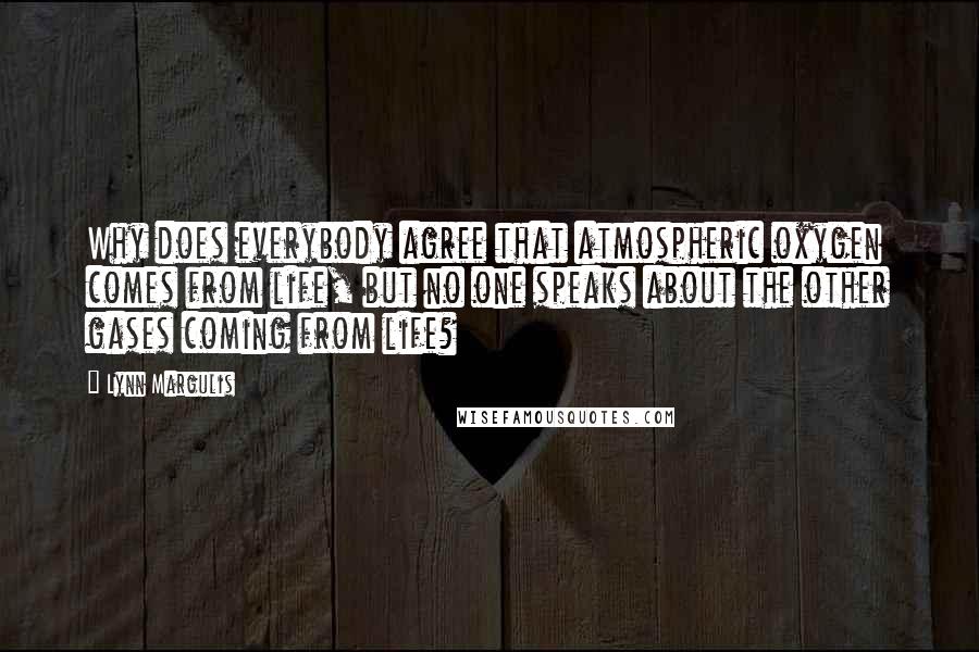 Lynn Margulis Quotes: Why does everybody agree that atmospheric oxygen comes from life, but no one speaks about the other gases coming from life?