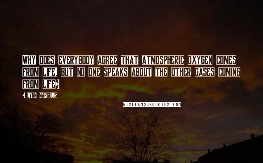 Lynn Margulis Quotes: Why does everybody agree that atmospheric oxygen comes from life, but no one speaks about the other gases coming from life?