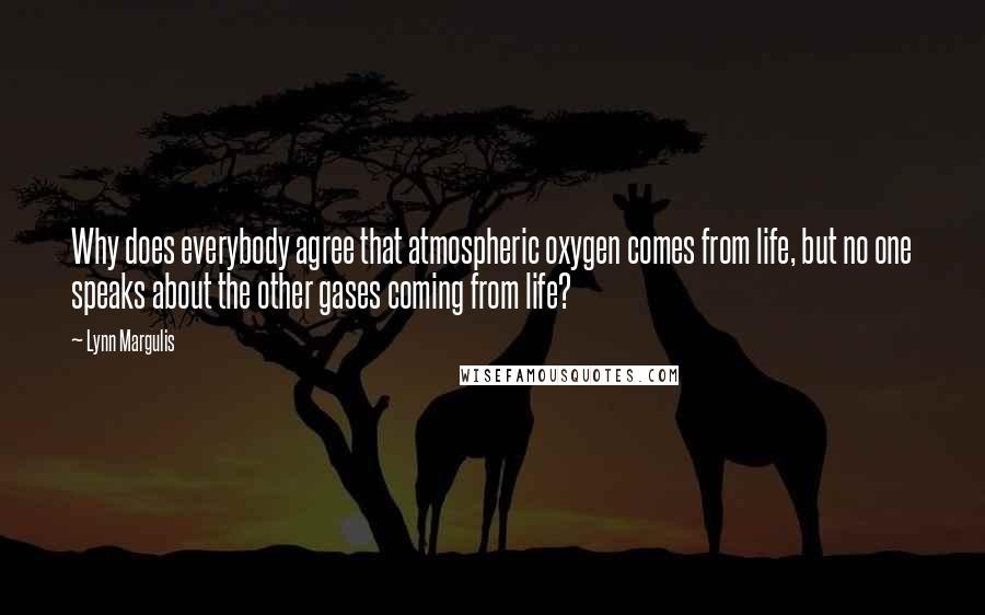Lynn Margulis Quotes: Why does everybody agree that atmospheric oxygen comes from life, but no one speaks about the other gases coming from life?