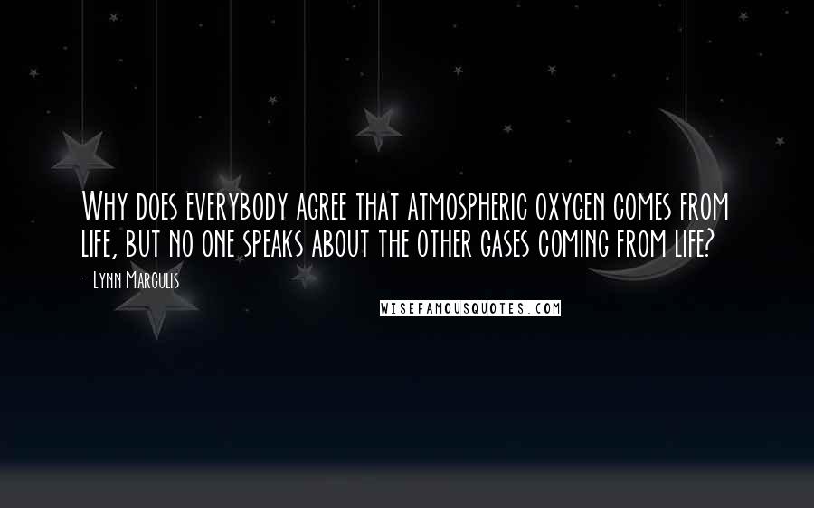 Lynn Margulis Quotes: Why does everybody agree that atmospheric oxygen comes from life, but no one speaks about the other gases coming from life?