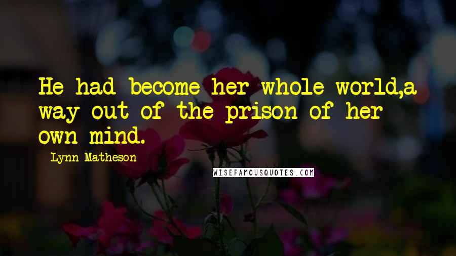 Lynn Matheson Quotes: He had become her whole world,a way out of the prison of her own mind.