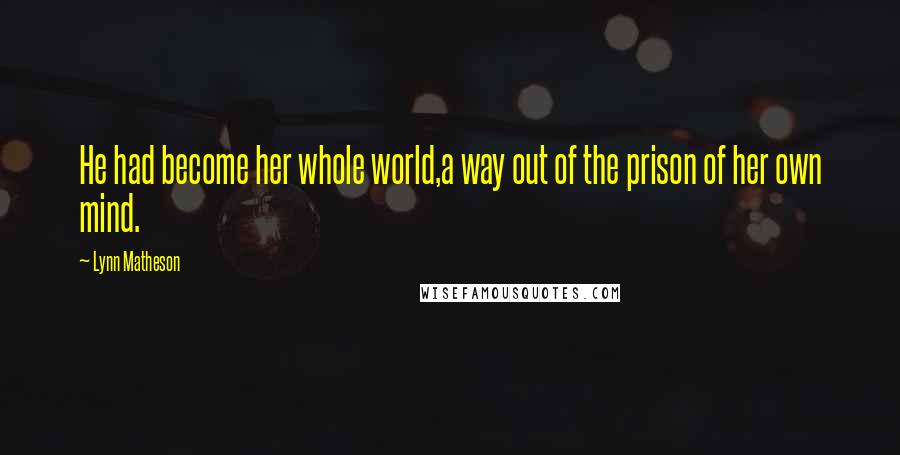 Lynn Matheson Quotes: He had become her whole world,a way out of the prison of her own mind.