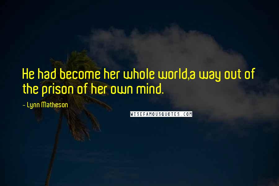 Lynn Matheson Quotes: He had become her whole world,a way out of the prison of her own mind.
