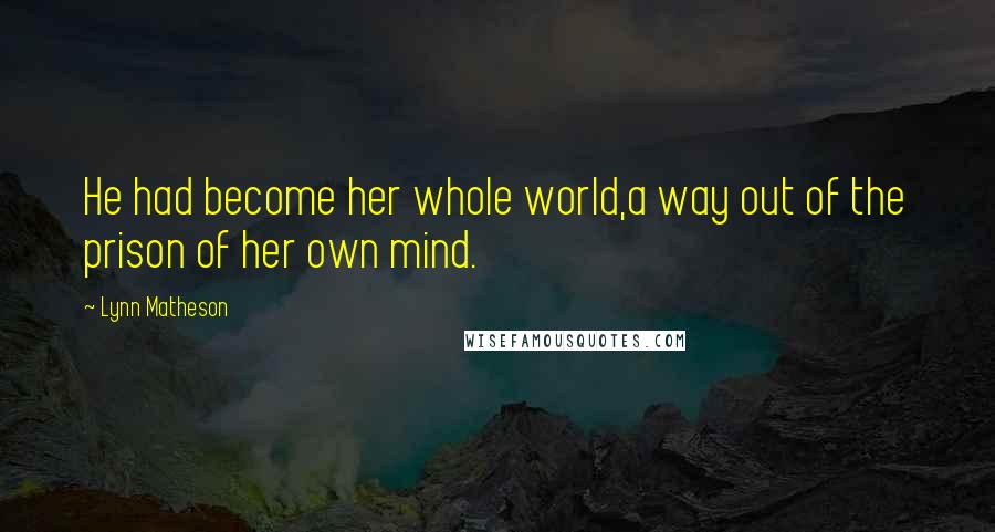 Lynn Matheson Quotes: He had become her whole world,a way out of the prison of her own mind.