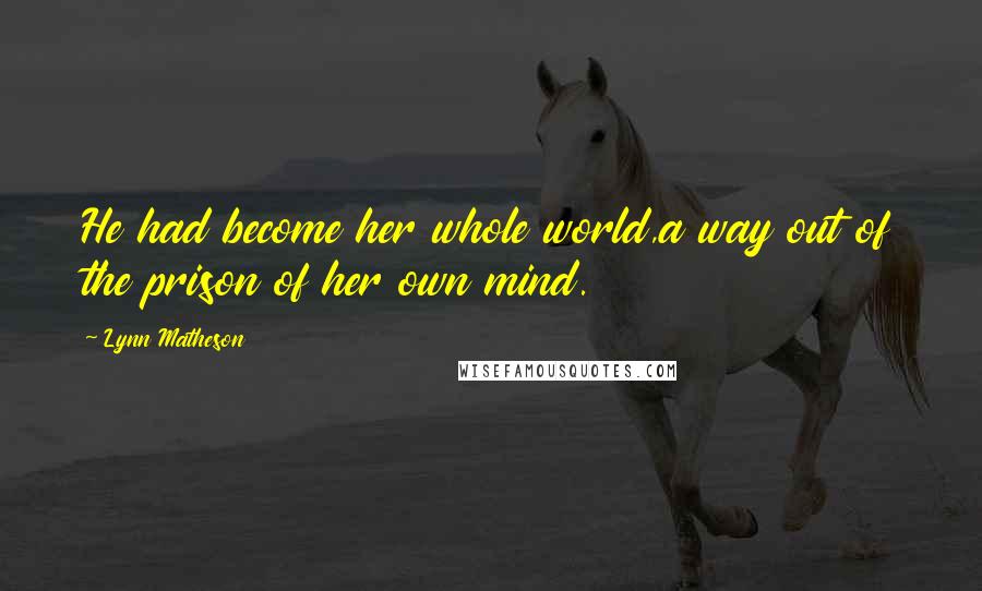 Lynn Matheson Quotes: He had become her whole world,a way out of the prison of her own mind.