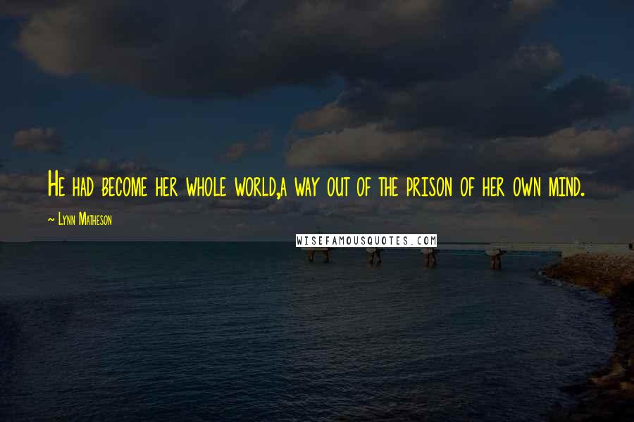 Lynn Matheson Quotes: He had become her whole world,a way out of the prison of her own mind.