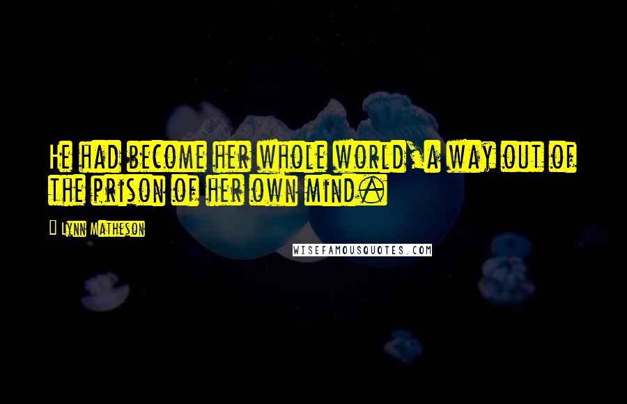 Lynn Matheson Quotes: He had become her whole world,a way out of the prison of her own mind.