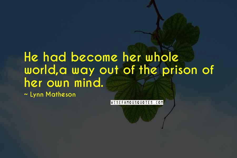 Lynn Matheson Quotes: He had become her whole world,a way out of the prison of her own mind.