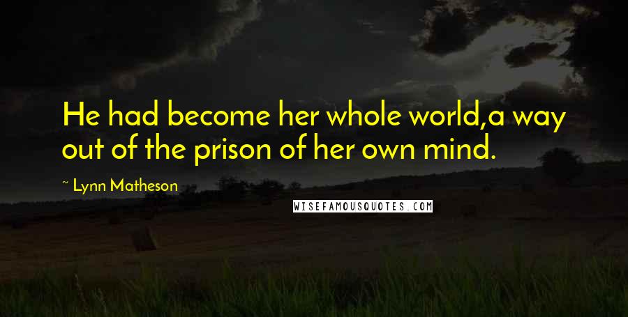 Lynn Matheson Quotes: He had become her whole world,a way out of the prison of her own mind.