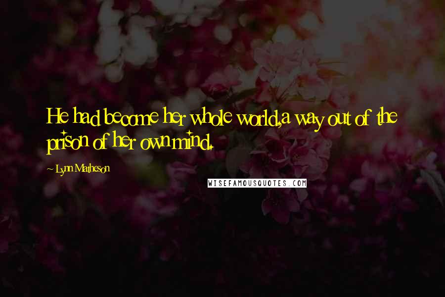 Lynn Matheson Quotes: He had become her whole world,a way out of the prison of her own mind.