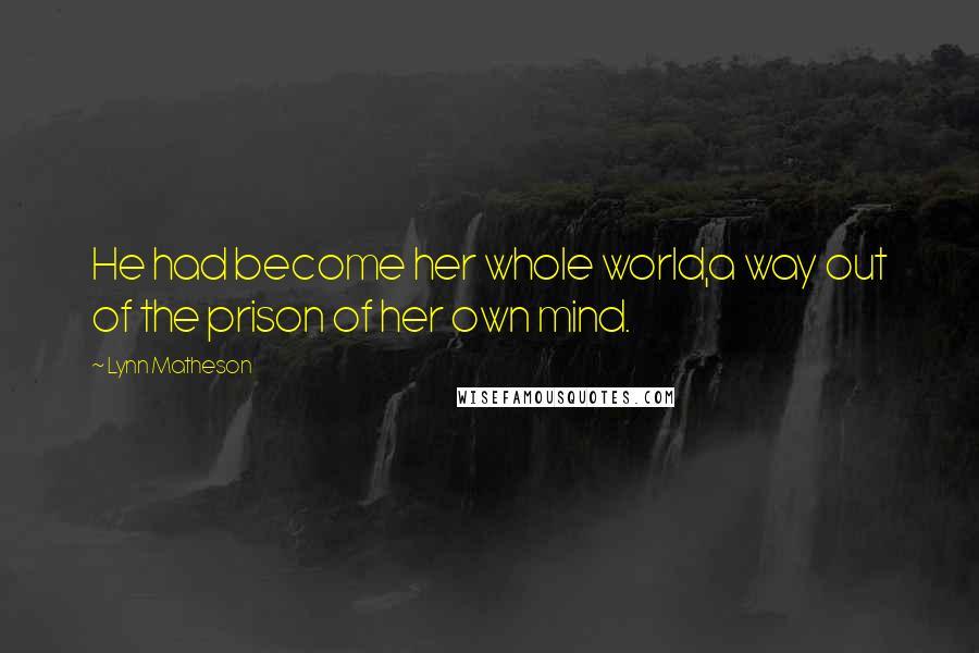 Lynn Matheson Quotes: He had become her whole world,a way out of the prison of her own mind.