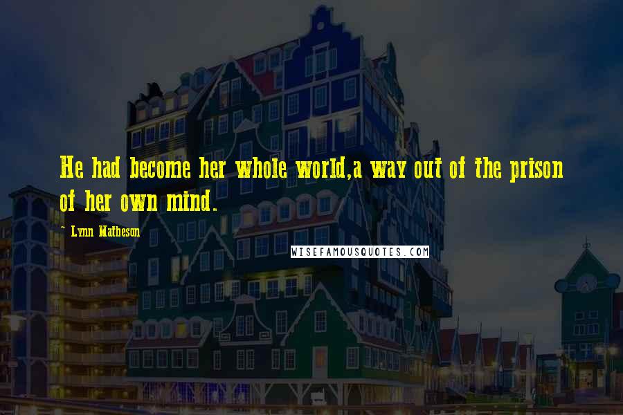 Lynn Matheson Quotes: He had become her whole world,a way out of the prison of her own mind.
