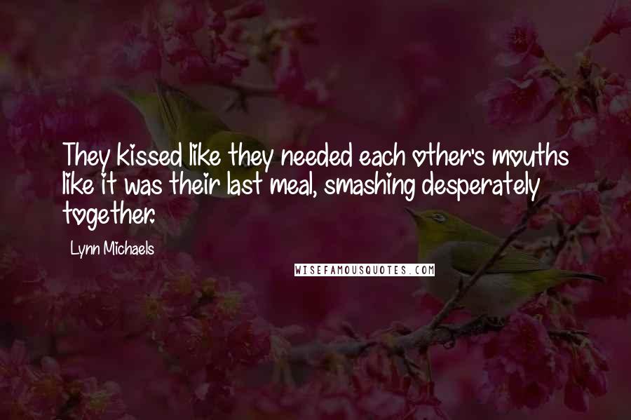 Lynn Michaels Quotes: They kissed like they needed each other's mouths like it was their last meal, smashing desperately together.