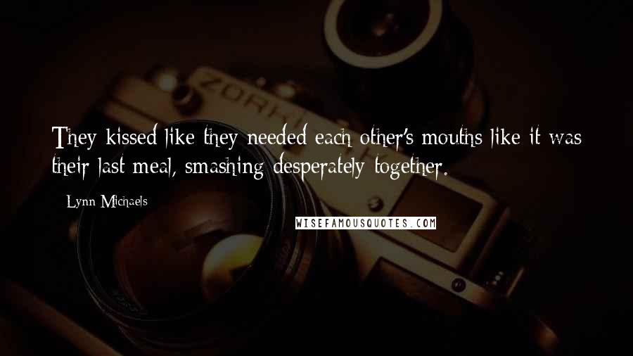 Lynn Michaels Quotes: They kissed like they needed each other's mouths like it was their last meal, smashing desperately together.