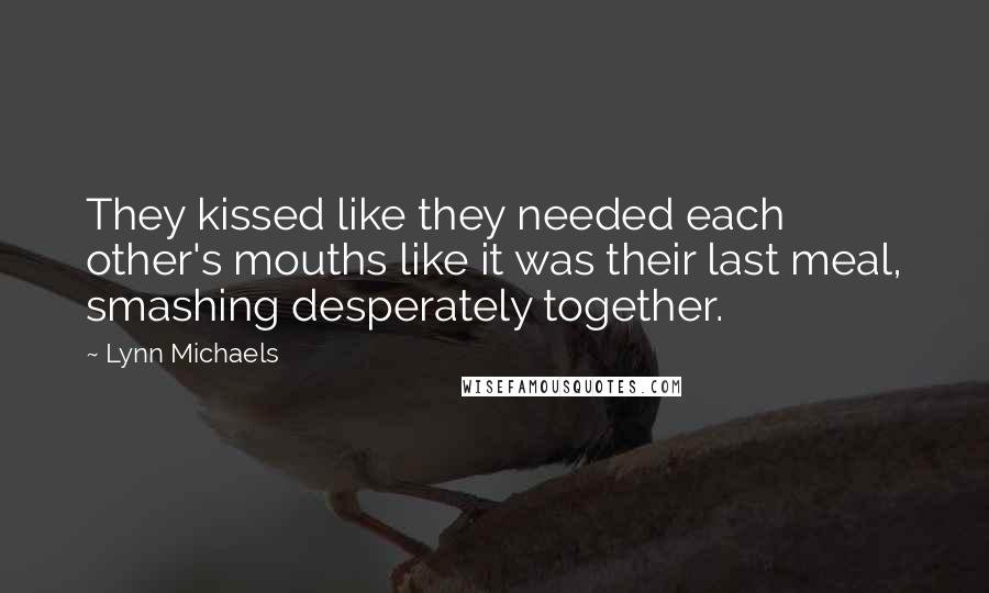 Lynn Michaels Quotes: They kissed like they needed each other's mouths like it was their last meal, smashing desperately together.