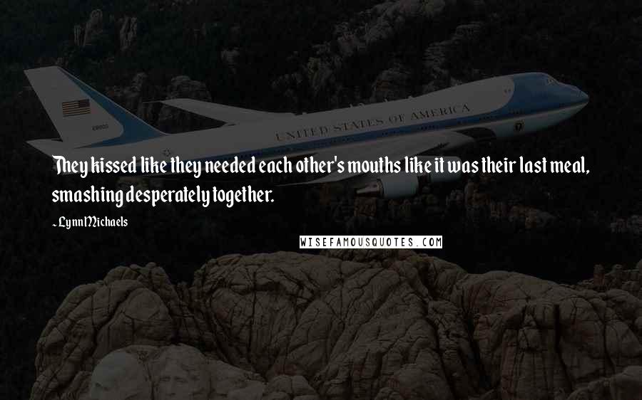 Lynn Michaels Quotes: They kissed like they needed each other's mouths like it was their last meal, smashing desperately together.